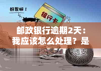 邮政银行逾期2天：我应该怎么处理？是否会产生罚息？如何避免逾期？