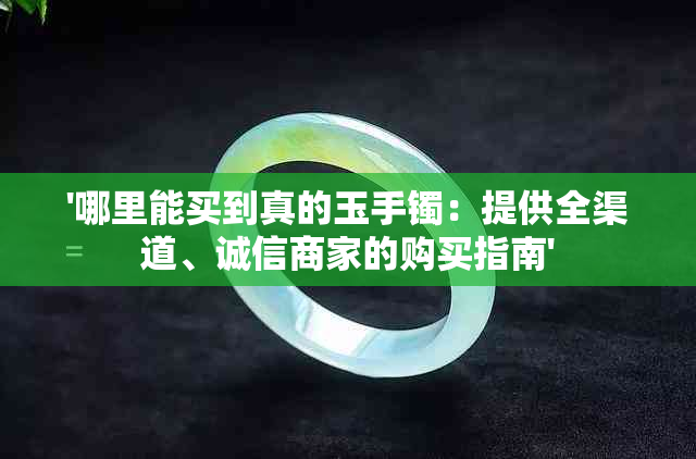 '哪里能买到真的玉手镯：提供全渠道、诚信商家的购买指南'