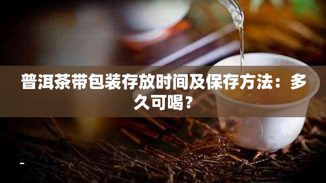 普洱茶带包装存放时间及保存方法：多久可喝？