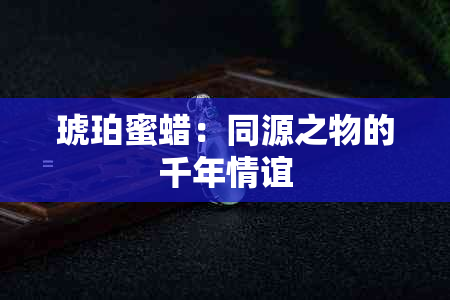 琥珀蜜蜡：同源之物的千年情谊