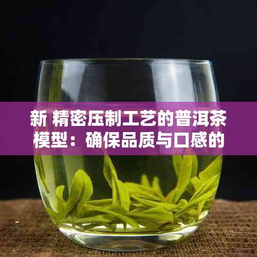 新 精密压制工艺的普洱茶模型：确保品质与口感的关键