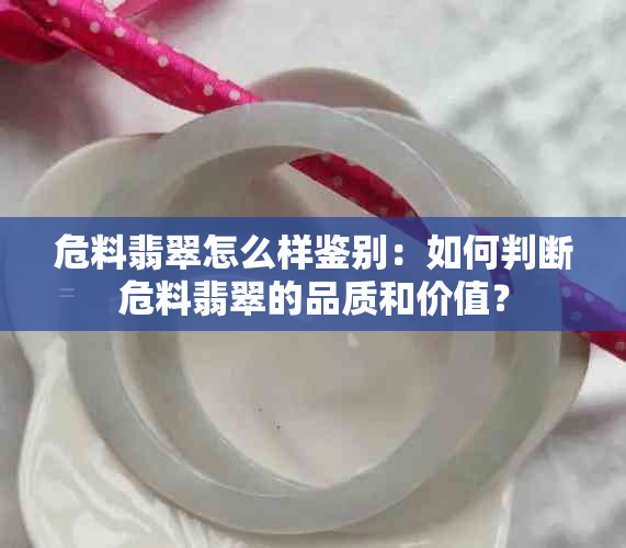 危料翡翠怎么样鉴别：如何判断危料翡翠的品质和价值？