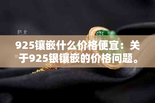 925镶嵌什么价格便宜：关于925银镶嵌的价格问题。