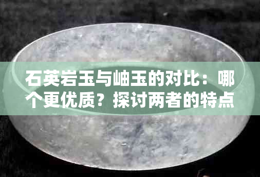 石英岩玉与岫玉的对比：哪个更优质？探讨两者的特点与选择建议