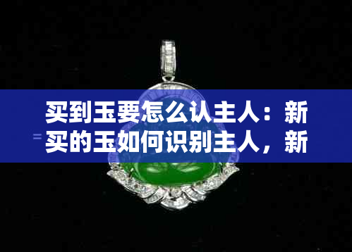 买到玉要怎么认主人：新买的玉如何识别主人，新请的玉怎样确认归属？