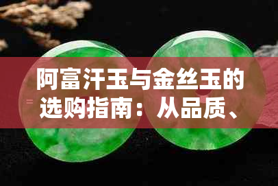 阿富汗玉与金丝玉的选购指南：从品质、价格到保养，一文解析两者优劣