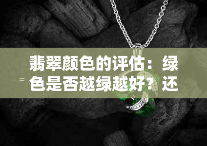 翡翠颜色的评估：绿色是否越绿越好？还有哪些其他因素需要考虑？