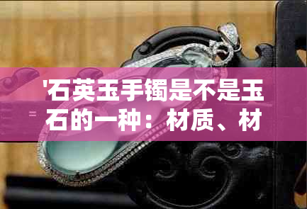 '石英玉手镯是不是玉石的一种：材质、材料还是颜色？'