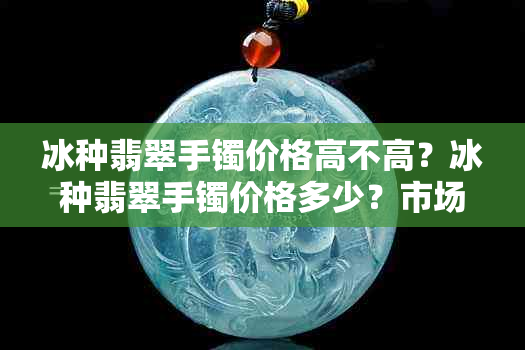 冰种翡翠手镯价格高不高？冰种翡翠手镯价格多少？市场价格大概多少？