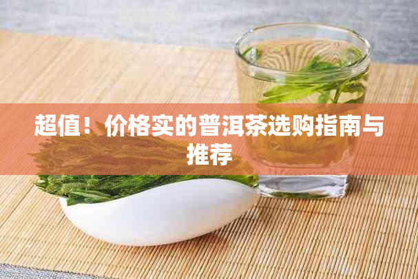 超值！价格实的普洱茶选购指南与推荐