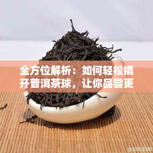 全方位解析：如何轻松撬开普洱茶球，让你品尝更美味的普洱茶