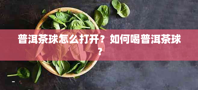 普洱茶球怎么打开？如何喝普洱茶球？