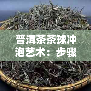 普洱茶茶球冲泡艺术：步骤、技巧与口感探究