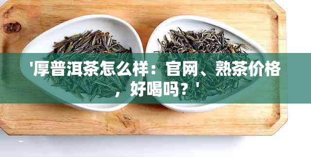 '厚普洱茶怎么样：官网、熟茶价格，好喝吗？'