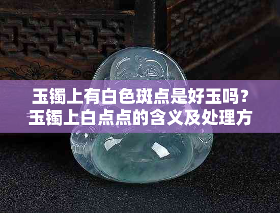 玉镯上有白色斑点是好玉吗？玉镯上白点点的含义及处理方法