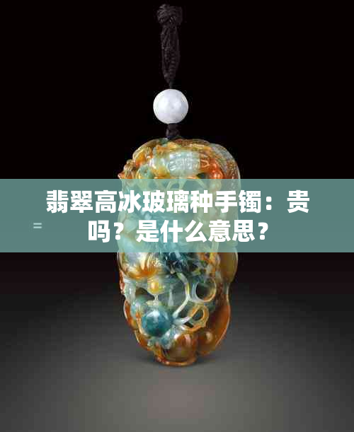 翡翠高冰玻璃种手镯：贵吗？是什么意思？