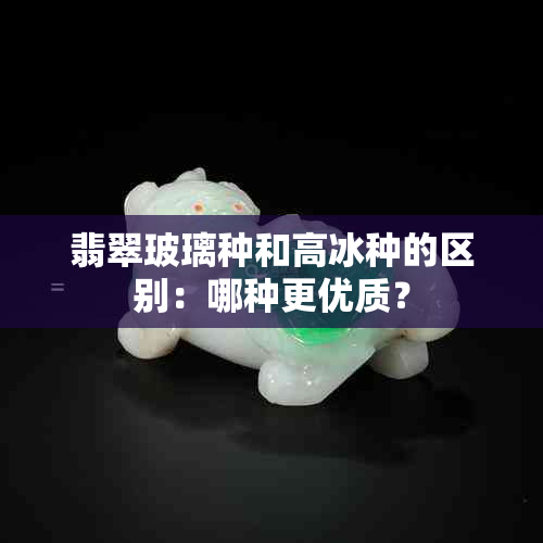 翡翠玻璃种和高冰种的区别：哪种更优质？