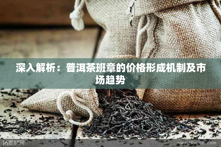 深入解析：普洱茶班章的价格形成机制及市场趋势