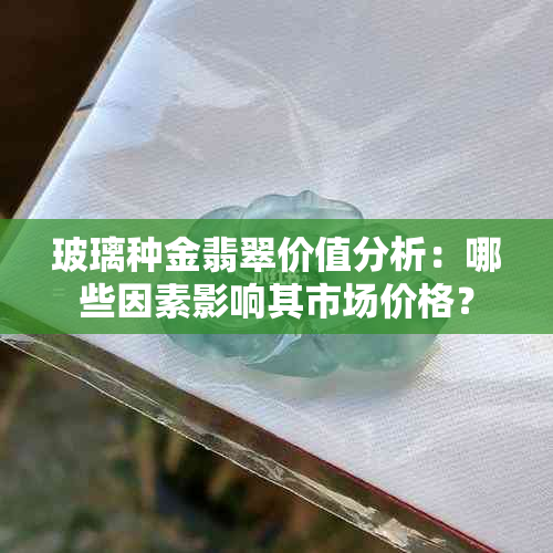 玻璃种金翡翠价值分析：哪些因素影响其市场价格？