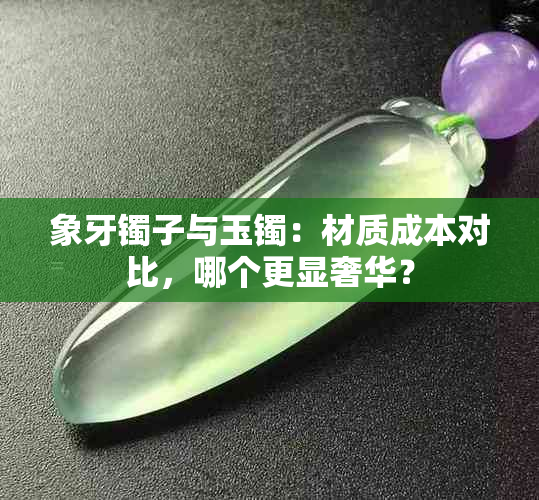 象牙镯子与玉镯：材质成本对比，哪个更显奢华？