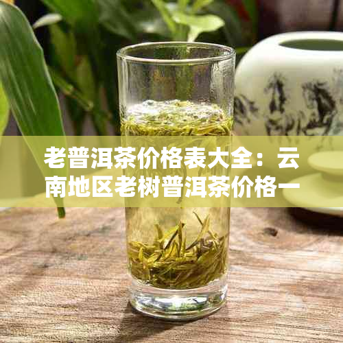 老普洱茶价格表大全：云南地区老树普洱茶价格一览