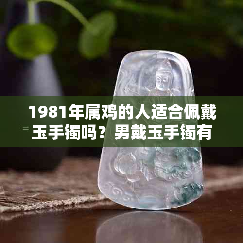 1981年属鸡的人适合佩戴玉手镯吗？男戴玉手镯有哪些注意事项？