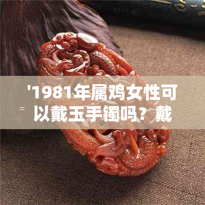 '1981年属鸡女性可以戴玉手镯吗？戴在哪个手上？'