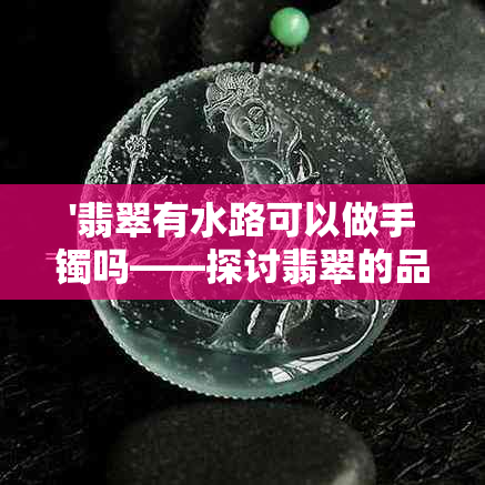 '翡翠有水路可以做手镯吗——探讨翡翠的品质及价值'