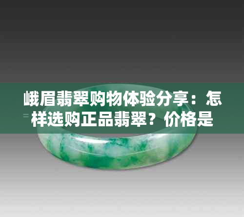 峨眉翡翠购物体验分享：怎样选购正品翡翠？价格是否合理？