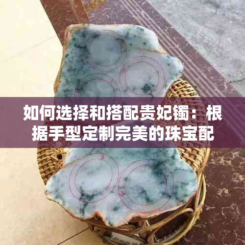 如何选择和搭配贵妃镯：根据手型定制完美的珠宝配饰