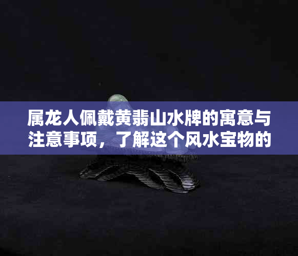 属龙人佩戴黄翡山水牌的寓意与注意事项，了解这个风水宝物的全面信息