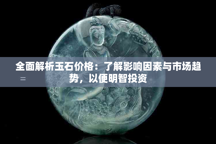 全面解析玉石价格：了解影响因素与市场趋势，以便明智投资