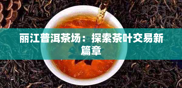 丽江普洱茶场：探索茶叶交易新篇章