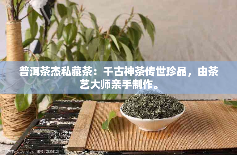 普洱茶杰私藏茶：千古神茶传世珍品，由茶艺大师亲手制作。