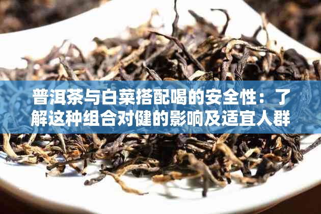 普洱茶与白菜搭配喝的安全性：了解这种组合对健的影响及适宜人群