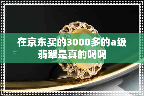 在京东买的3000多的a级翡翠是真的吗吗