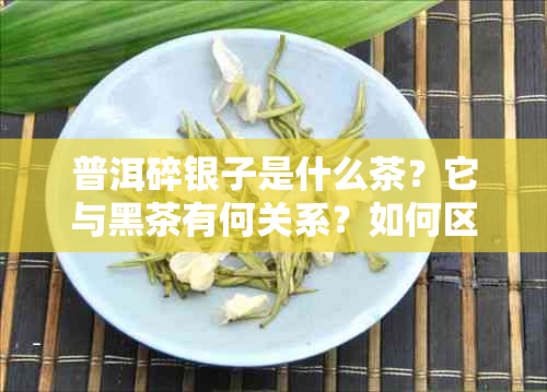 普洱碎银子是什么茶？它与黑茶有何关系？如何区分和品味普洱碎银子？