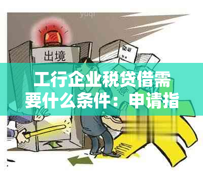 工行企业税贷借需要什么条件：申请指南和贷款要求