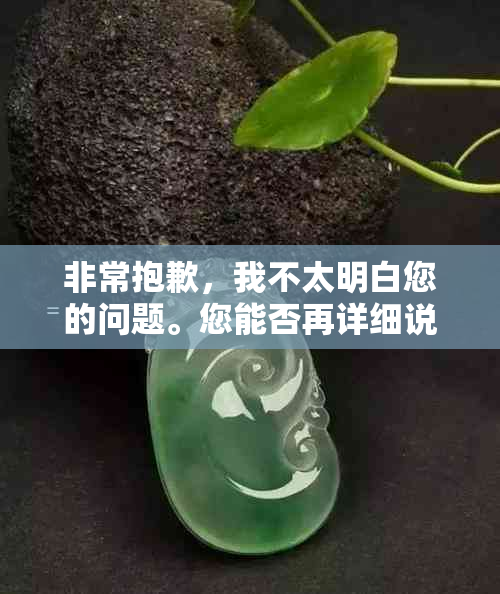 非常抱歉，我不太明白您的问题。您能否再详细说明一下您的需求呢？??