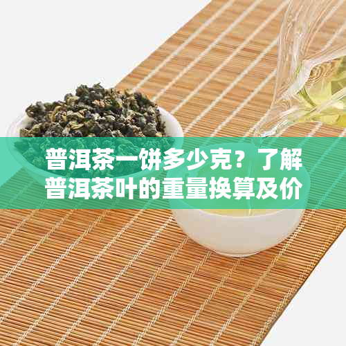 普洱茶一饼多少克？了解普洱茶叶的重量换算及价格参考