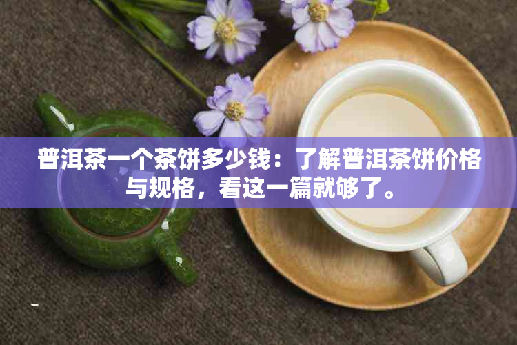 普洱茶一个茶饼多少钱：了解普洱茶饼价格与规格，看这一篇就够了。