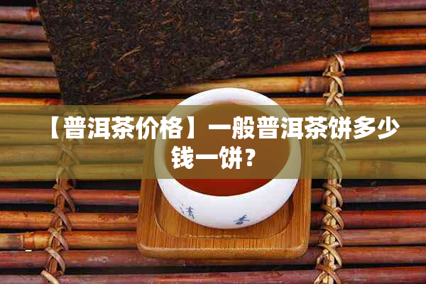 【普洱茶价格】一般普洱茶饼多少钱一饼？