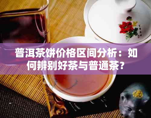 普洱茶饼价格区间分析：如何辨别好茶与普通茶？