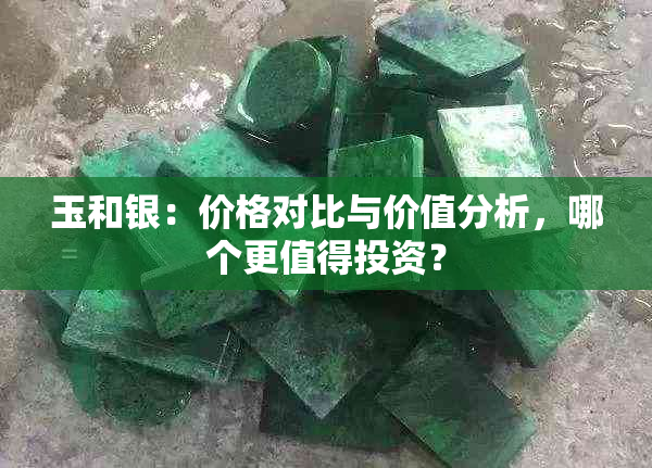 玉和银：价格对比与价值分析，哪个更值得投资？