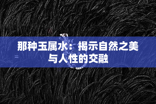 那种玉属水：揭示自然之美与人性的交融