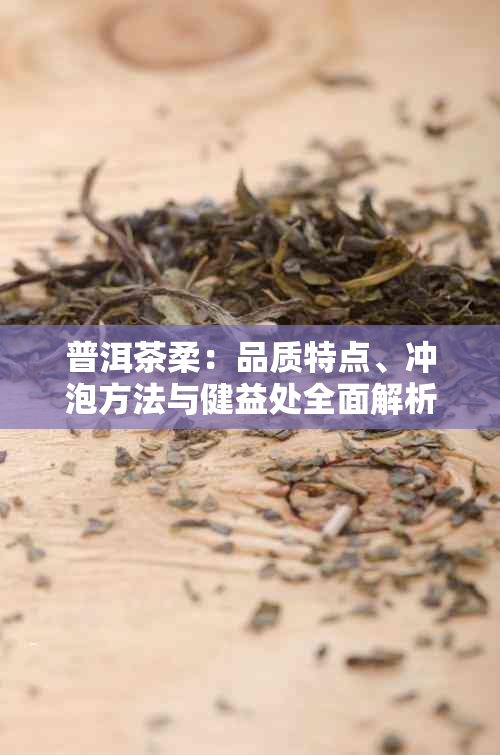 普洱茶柔：品质特点、冲泡方法与健益处全面解析