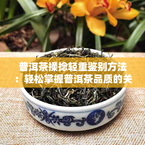 普洱茶揉捻轻重鉴别方法：轻松掌握普洱茶品质的关键