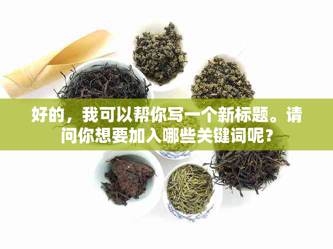 好的，我可以帮你写一个新标题。请问你想要加入哪些关键词呢？