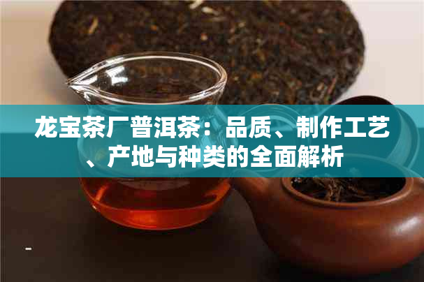 龙宝茶厂普洱茶：品质、制作工艺、产地与种类的全面解析