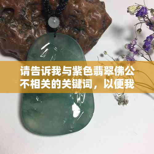 请告诉我与紫色翡翠佛公不相关的关键词，以便我为您提供一个新标题。